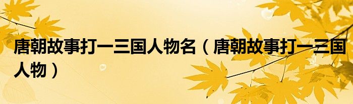 唐朝故事打一三國(guó)人物名（唐朝故事打一三國(guó)人物）