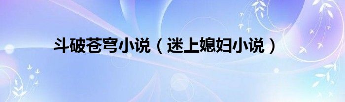 斗破蒼穹小說(shuō)（迷上媳婦小說(shuō)）