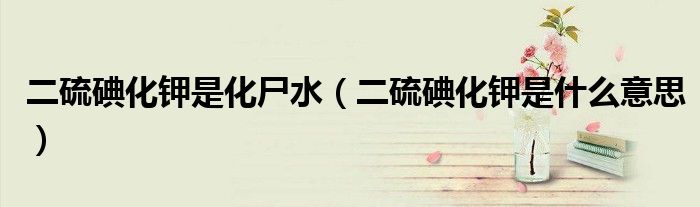 二硫碘化鉀是化尸水（二硫碘化鉀是什么意思）