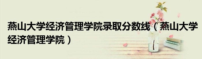 燕山大學(xué)經(jīng)濟(jì)管理學(xué)院錄取分?jǐn)?shù)線（燕山大學(xué)經(jīng)濟(jì)管理學(xué)院）