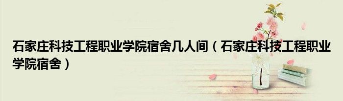 石家莊科技工程職業(yè)學(xué)院宿舍幾人間（石家莊科技工程職業(yè)學(xué)院宿舍）