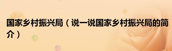 國家鄉(xiāng)村振興局（說一說國家鄉(xiāng)村振興局的簡介）