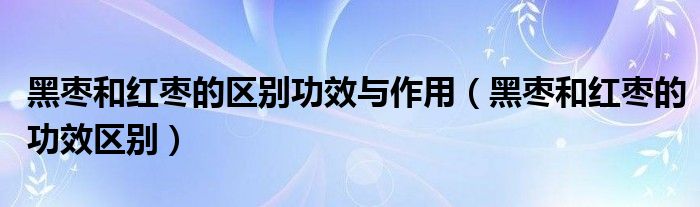 黑棗和紅棗的區(qū)別功效與作用（黑棗和紅棗的功效區(qū)別）