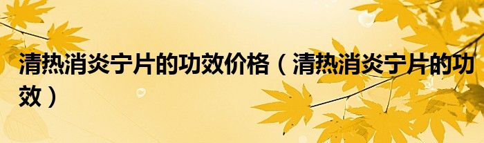 清熱消炎寧片的功效價(jià)格（清熱消炎寧片的功效）