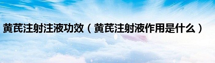 黃芪注射注液功效（黃芪注射液作用是什么）