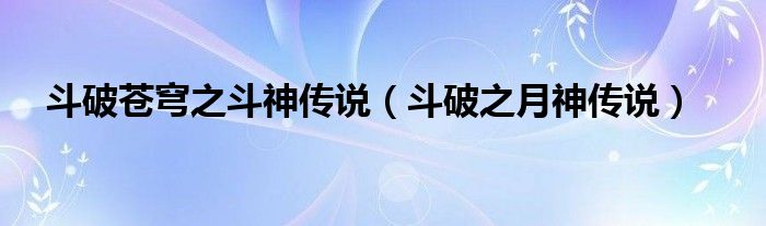 斗破蒼穹之斗神傳說(shuō)（斗破之月神傳說(shuō)）