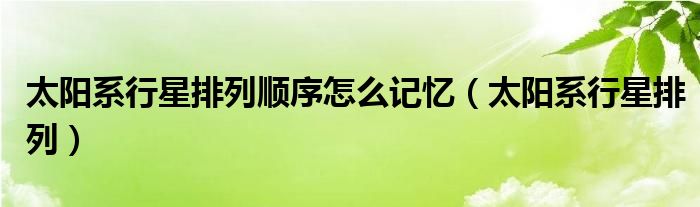 太陽(yáng)系行星排列順序怎么記憶（太陽(yáng)系行星排列）