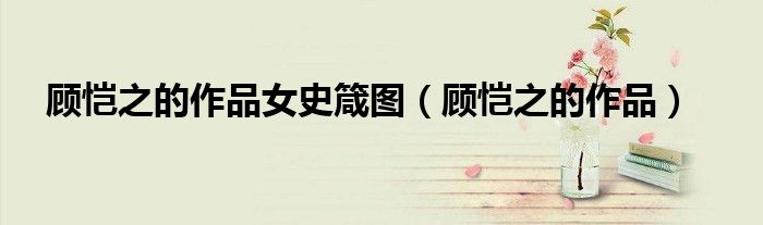 顧愷之的作品女史箴圖（顧愷之的作品）