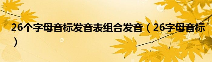 26個(gè)字母音標(biāo)發(fā)音表組合發(fā)音（26字母音標(biāo)）