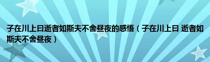 子在川上曰逝者如斯夫不舍晝夜的感悟（子在川上曰 逝者如斯夫不舍晝夜）