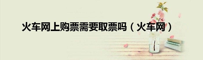 火車網上購票需要取票嗎（火車網）