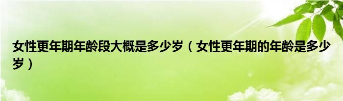 女性更年期年齡段大概是多少歲（女性更年期的年齡是多少歲）