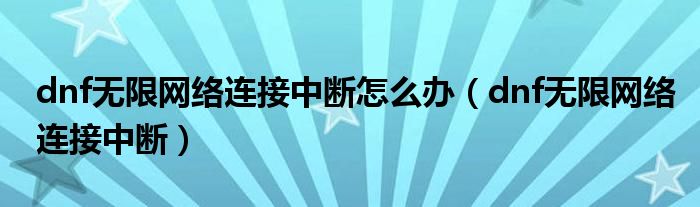 dnf無限網(wǎng)絡(luò)連接中斷怎么辦（dnf無限網(wǎng)絡(luò)連接中斷）