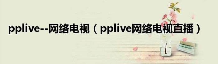 pplive--網(wǎng)絡(luò)電視（pplive網(wǎng)絡(luò)電視直播）