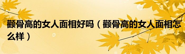 顴骨高的女人面相好嗎（顴骨高的女人面相怎么樣）