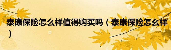 泰康保險(xiǎn)怎么樣值得購(gòu)買嗎（泰康保險(xiǎn)怎么樣）