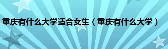 重慶有什么大學(xué)適合女生（重慶有什么大學(xué)）