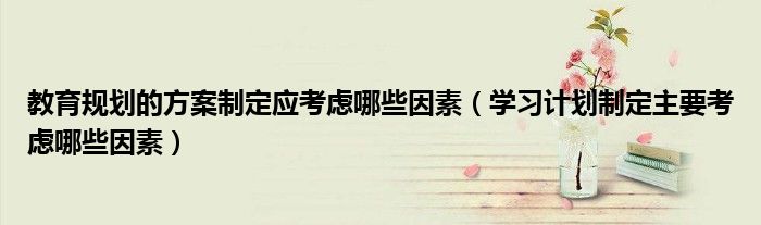教育規(guī)劃的方案制定應(yīng)考慮哪些因素（學(xué)習(xí)計劃制定主要考慮哪些因素）