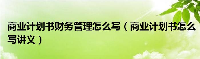 商業(yè)計劃書財務管理怎么寫（商業(yè)計劃書怎么寫講義）