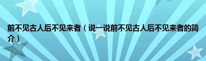 前不見古人后不見來者（說一說前不見古人后不見來者的簡介）