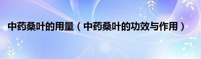 中藥桑葉的用量（中藥桑葉的功效與作用）
