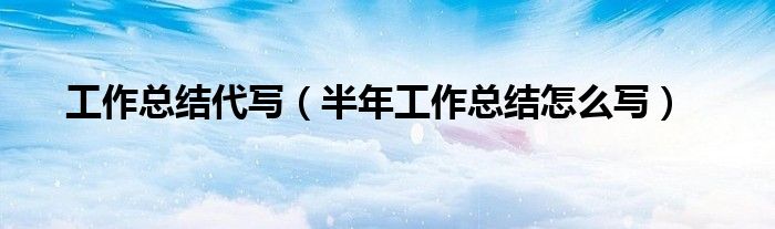 工作總結(jié)代寫(xiě)（半年工作總結(jié)怎么寫(xiě)）