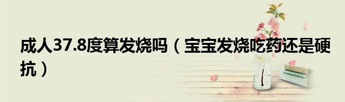 成人37.8度算發(fā)燒嗎（寶寶發(fā)燒吃藥還是硬抗）