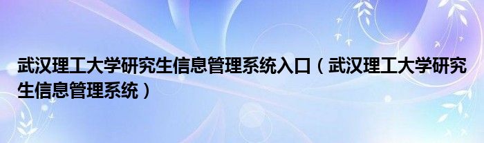 武漢理工大學(xué)研究生信息管理系統(tǒng)入口（武漢理工大學(xué)研究生信息管理系統(tǒng)）