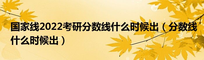 國家線2022考研分數(shù)線什么時候出（分數(shù)線什么時候出）
