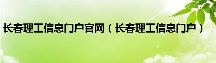長春理工信息門戶官網(wǎng)（長春理工信息門戶）