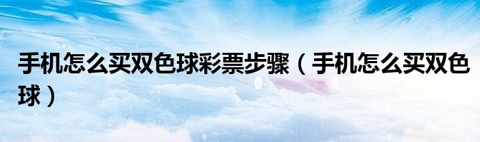 手機(jī)怎么買(mǎi)雙色球彩票步驟（手機(jī)怎么買(mǎi)雙色球）