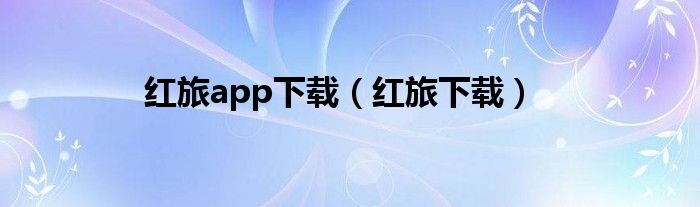 紅旅app下載（紅旅下載）