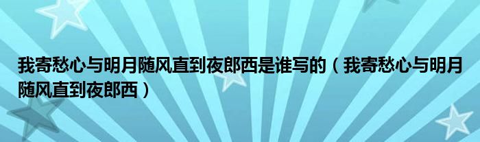 我寄愁心與明月隨風(fēng)直到夜郎西是誰寫的（我寄愁心與明月隨風(fēng)直到夜郎西）
