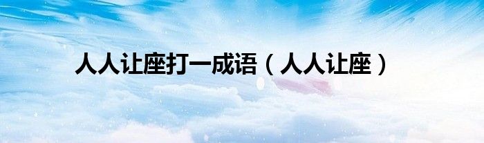 人人讓座打一成語(yǔ)（人人讓座）