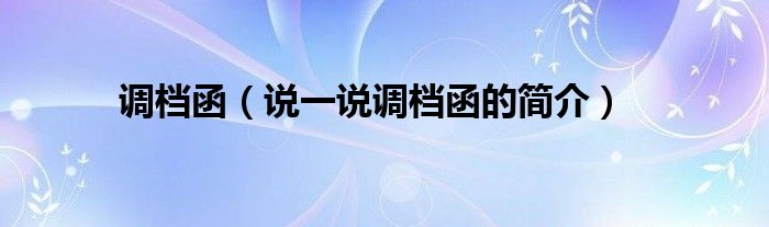 調(diào)檔函（說一說調(diào)檔函的簡介）