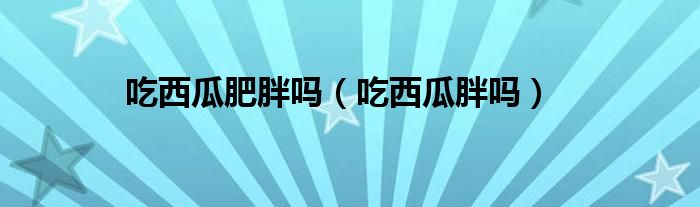 吃西瓜肥胖嗎（吃西瓜胖嗎）