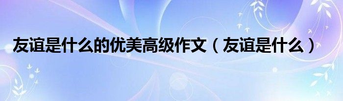 友誼是什么的優(yōu)美高級作文（友誼是什么）