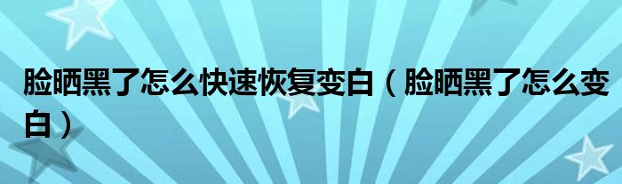 臉曬黑了怎么快速恢復變白（臉曬黑了怎么變白）
