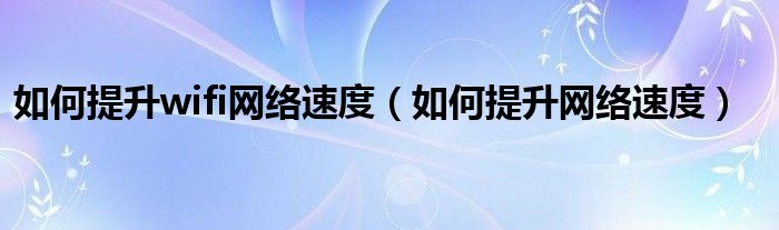 如何提升wifi網(wǎng)絡(luò)速度（如何提升網(wǎng)絡(luò)速度）