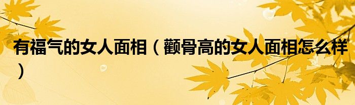 有福氣的女人面相（顴骨高的女人面相怎么樣）