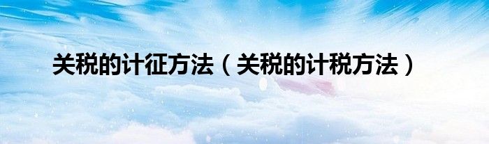 關(guān)稅的計征方法（關(guān)稅的計稅方法）