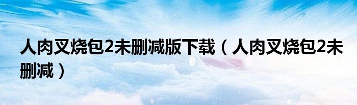 人肉叉燒包2未刪減版下載（人肉叉燒包2未刪減）