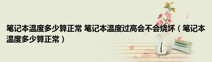 筆記本溫度多少算正常 筆記本溫度過高會(huì)不會(huì)燒壞（筆記本溫度多少算正常）