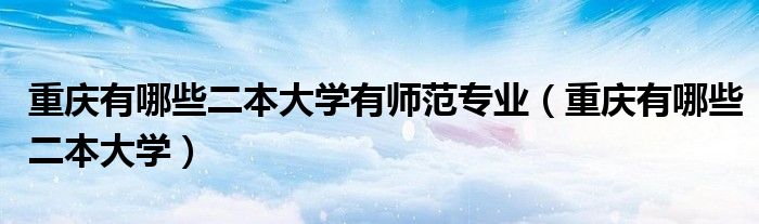 重慶有哪些二本大學有師范專業(yè)（重慶有哪些二本大學）