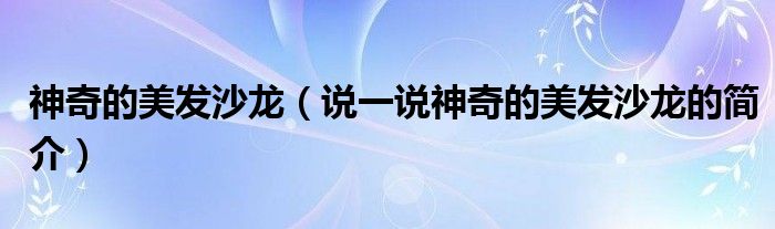 神奇的美發(fā)沙龍（說一說神奇的美發(fā)沙龍的簡(jiǎn)介）