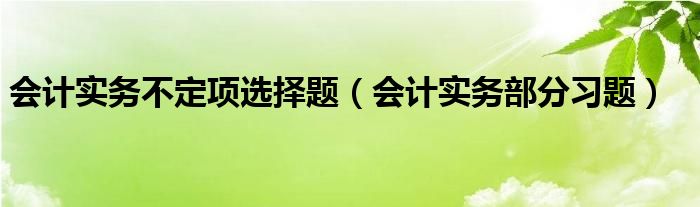 會(huì)計(jì)實(shí)務(wù)不定項(xiàng)選擇題（會(huì)計(jì)實(shí)務(wù)部分習(xí)題）
