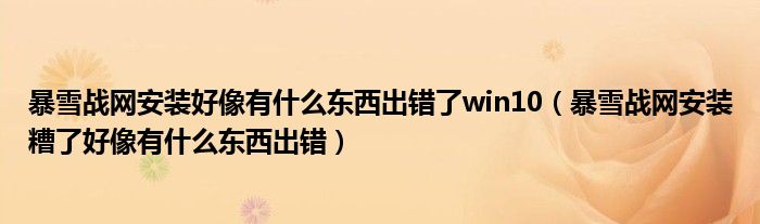 暴雪戰(zhàn)網(wǎng)安裝好像有什么東西出錯(cuò)了win10（暴雪戰(zhàn)網(wǎng)安裝糟了好像有什么東西出錯(cuò)）