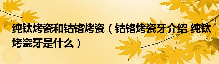 純鈦烤瓷和鈷鉻烤瓷（鈷鉻烤瓷牙介紹 純鈦烤瓷牙是什么）
