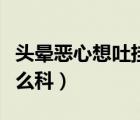 頭暈惡心想吐掛什么科室（頭暈惡心想吐掛什么科）