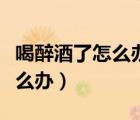 喝醉酒了怎么辦最好的解酒方法（喝醉酒了怎么辦）